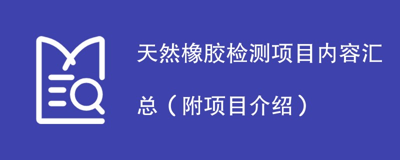 天然橡胶检测项目内容汇总（附项目介绍）