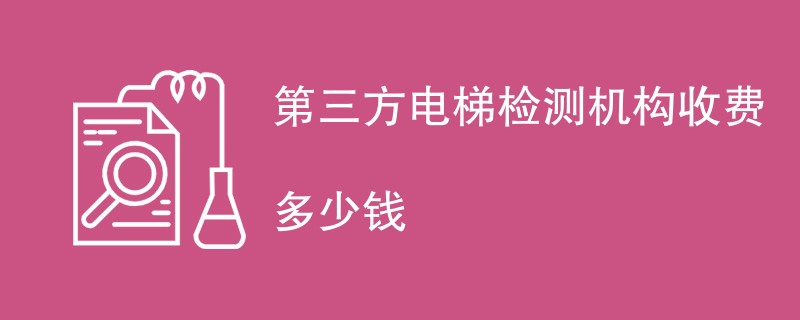 第三方电梯检测机构收费多少钱