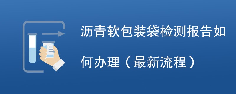 沥青软包装袋检测报告如何办理（最新流程）