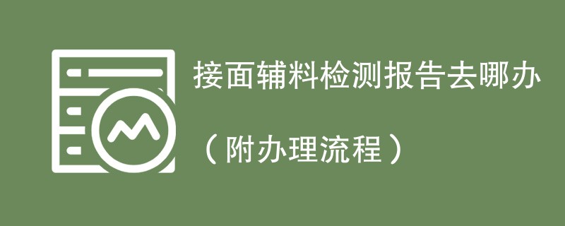 接面辅料检测报告去哪办（附办理流程）