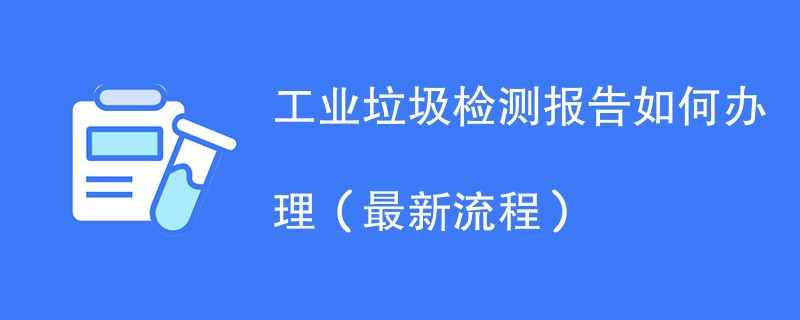 工业垃圾检测报告如何办理（最新流程）