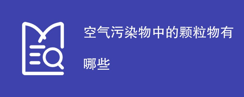 空气污染物中的颗粒物有哪些