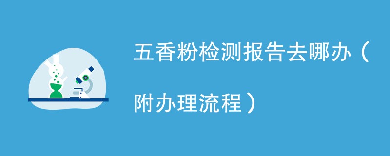 五香粉检测报告去哪办（附办理流程）