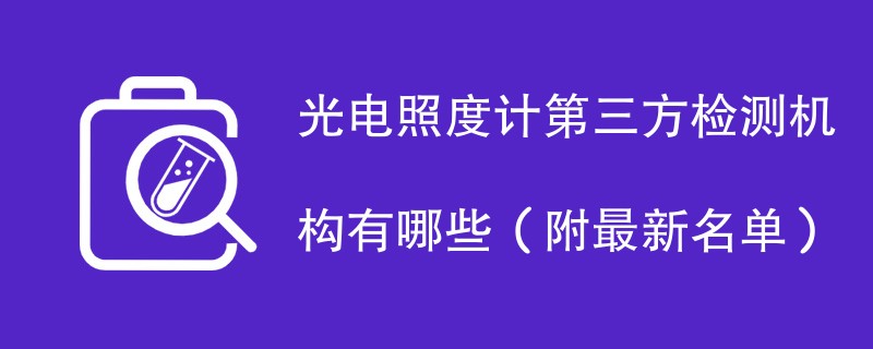 光电照度计第三方检测机构有哪些（附最新名单）