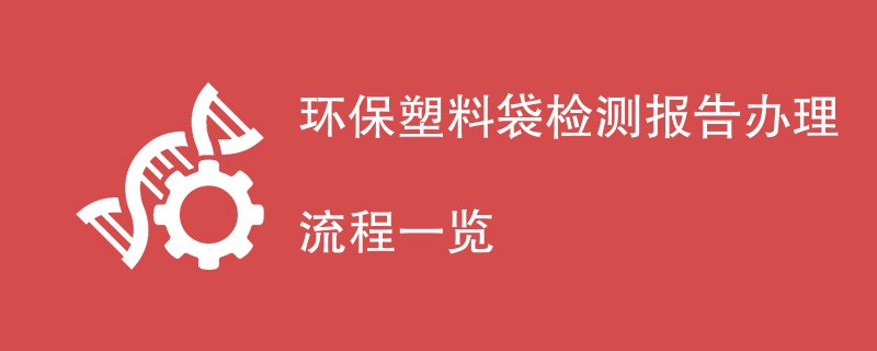 环保塑料袋检测报告办理流程一览