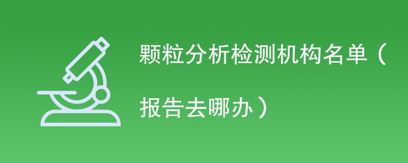 颗粒分析检测机构名单（报告去哪办）