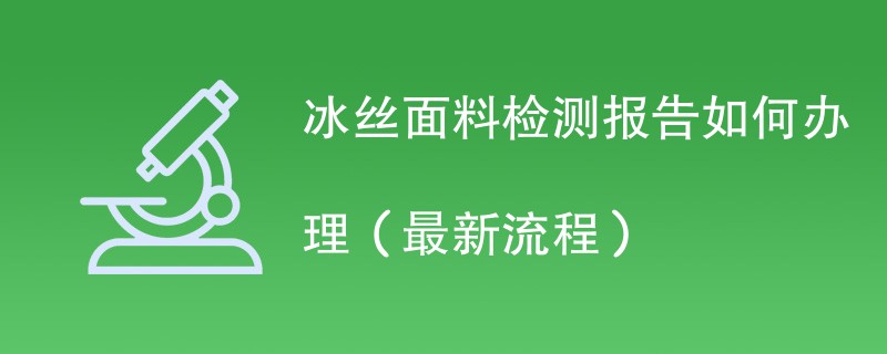 冰丝面料检测报告如何办理（最新流程）