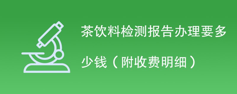 茶饮料检测报告办理要多少钱（附收费明细）