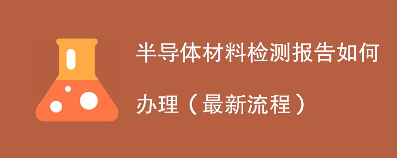 半导体材料检测报告如何办理（最新流程）