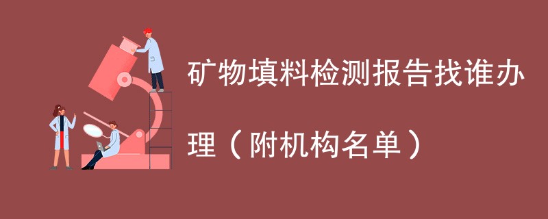 矿物填料检测报告找谁办理（附机构名单）