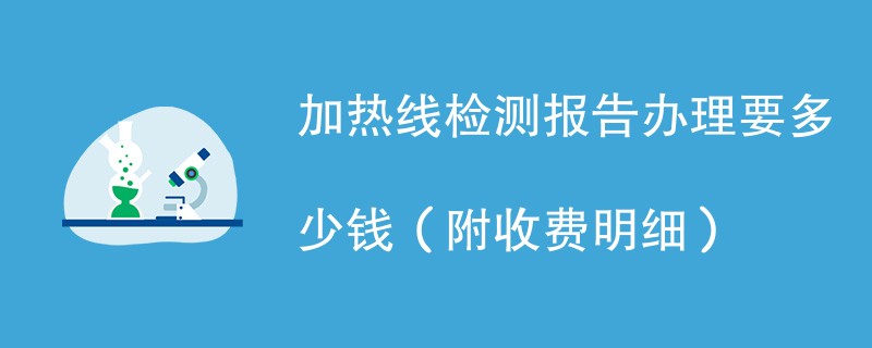 加热线检测报告办理要多少钱（附收费明细）