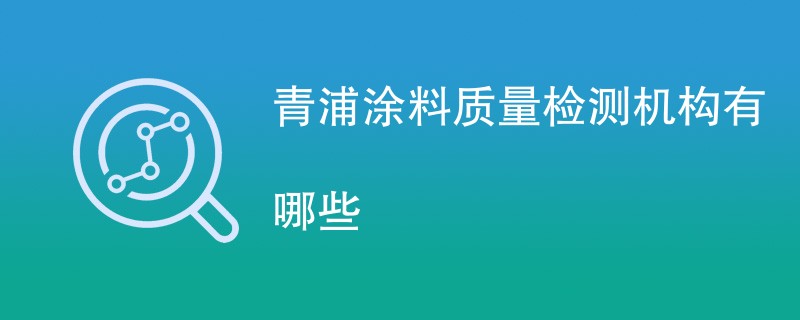 青浦涂料质量检测机构有哪些