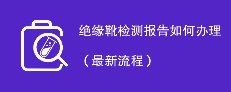 绝缘靴检测报告如何办理（最新流程）