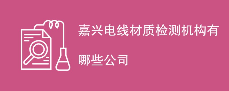 嘉兴电线材质检测机构有哪些公司