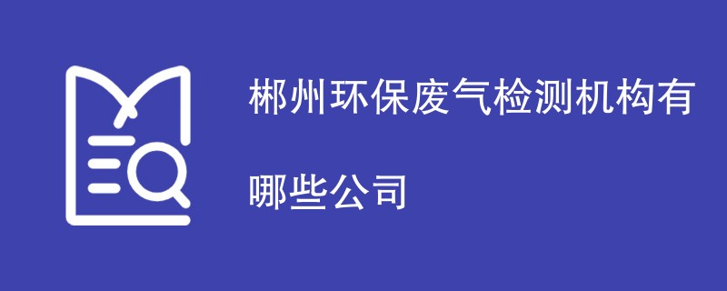 郴州环保废气检测机构有哪些公司