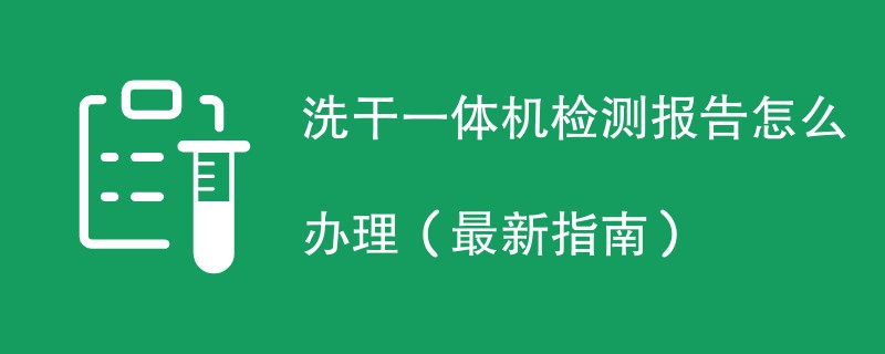 洗干一体机检测报告怎么办理（最新指南）