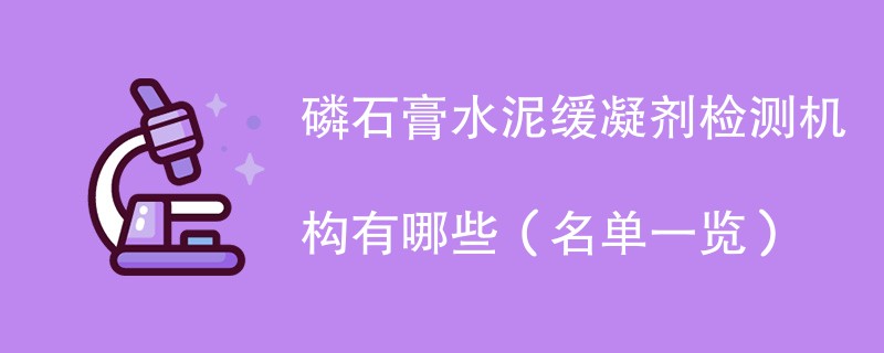 磷石膏水泥缓凝剂检测机构有哪些（名单一览）