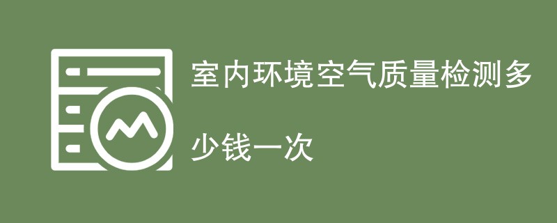 室内环境空气质量检测多少钱一次