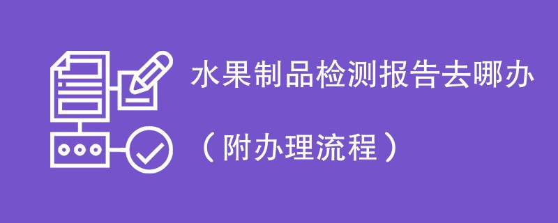 水果制品检测报告去哪办（附办理流程）