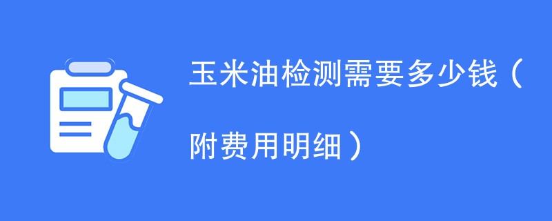 玉米油检测需要多少钱（附费用明细）