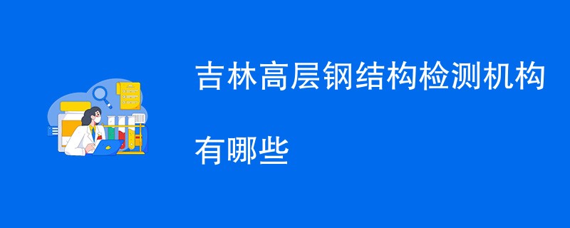 吉林高层钢结构检测机构有哪些