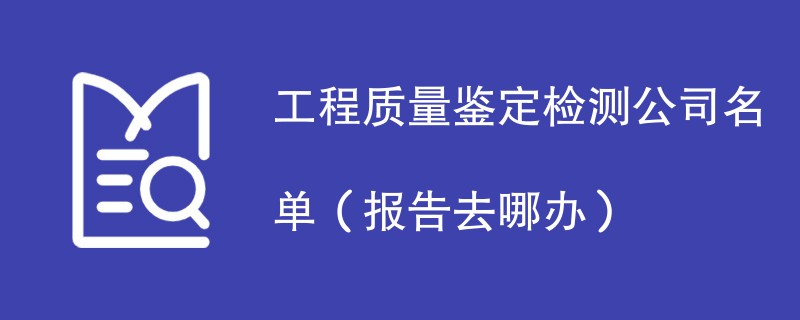 工程质量鉴定检测公司名单（报告去哪办）