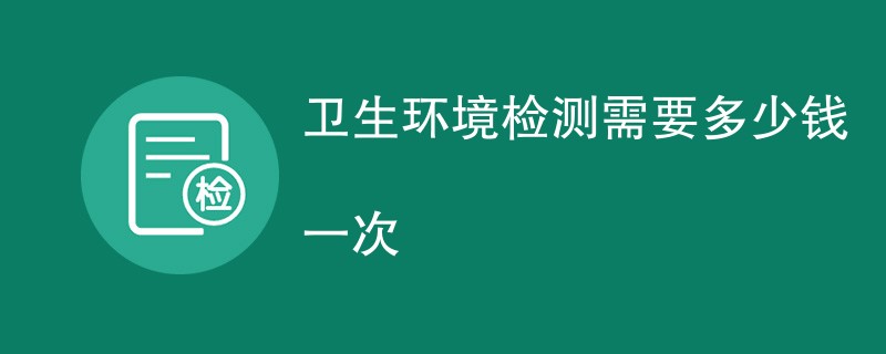 卫生环境检测需要多少钱一次