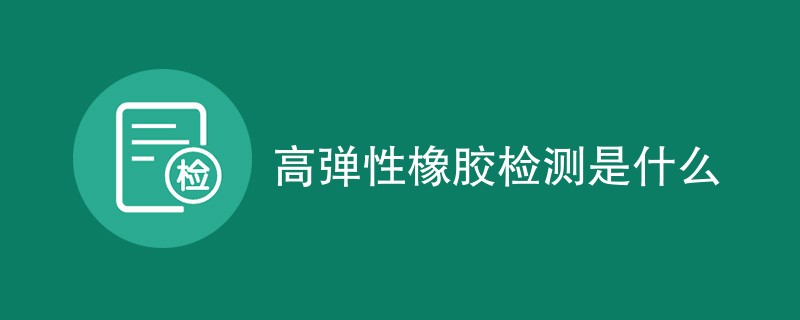 高弹性橡胶检测是什么