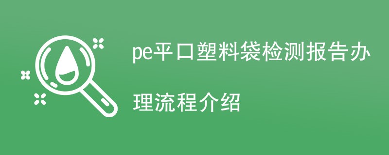 pe平口塑料袋检测报告办理流程介绍