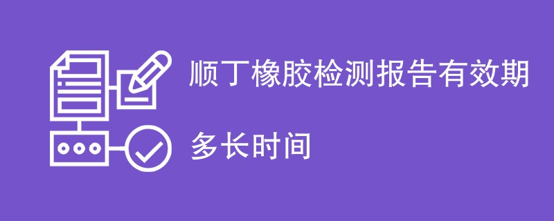 顺丁橡胶检测报告有效期多长时间