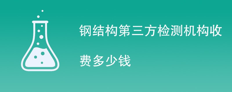 钢结构第三方检测机构收费多少钱