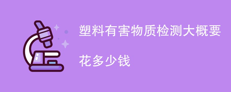 塑料有害物质检测大概要花多少钱