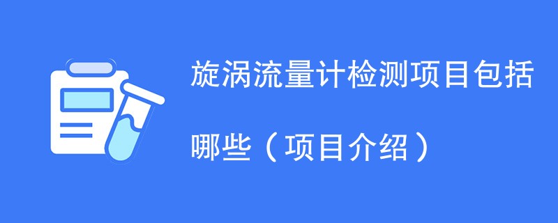 旋涡流量计检测项目包括哪些（项目介绍）