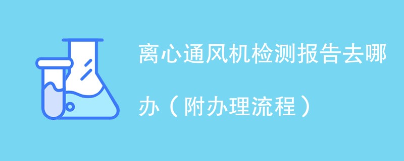 离心通风机检测报告去哪办（附办理流程）