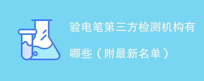 验电笔第三方检测机构有哪些（附最新名单）