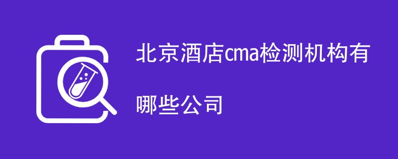 北京酒店cma检测机构有哪些公司