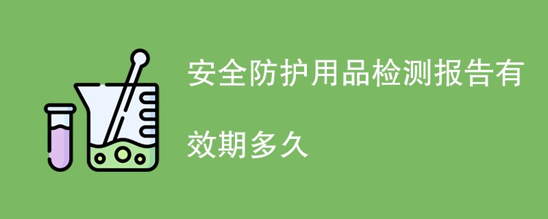 安全防护用品检测报告有效期多久