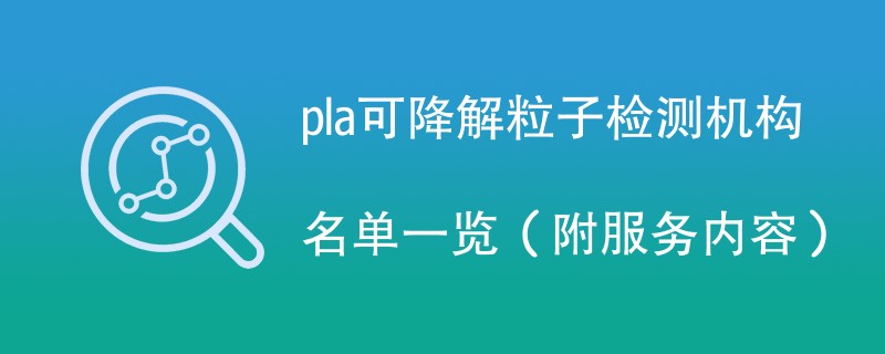 pla可降解粒子检测机构名单一览（附服务内容）