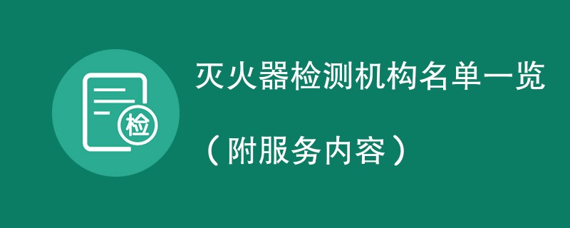 灭火器检测机构名单一览（附服务内容）