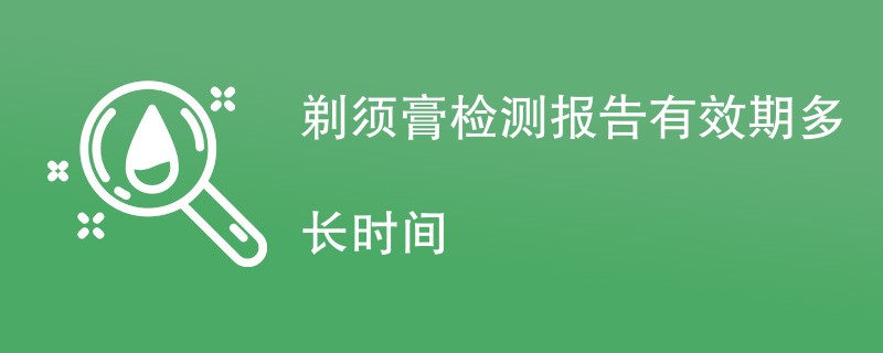 剃须膏检测报告有效期多长时间