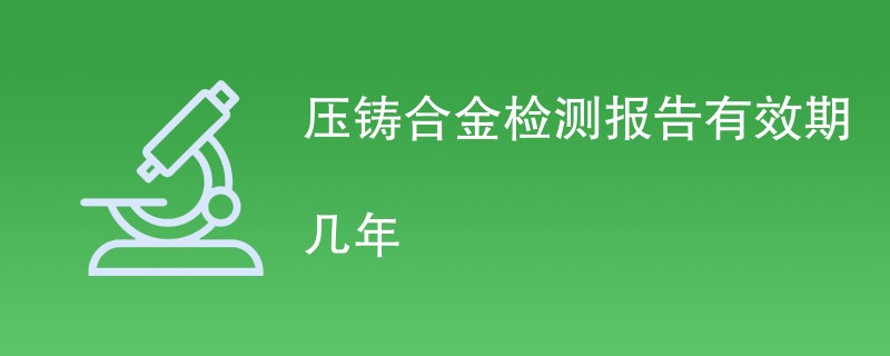 压铸合金检测报告有效期几年