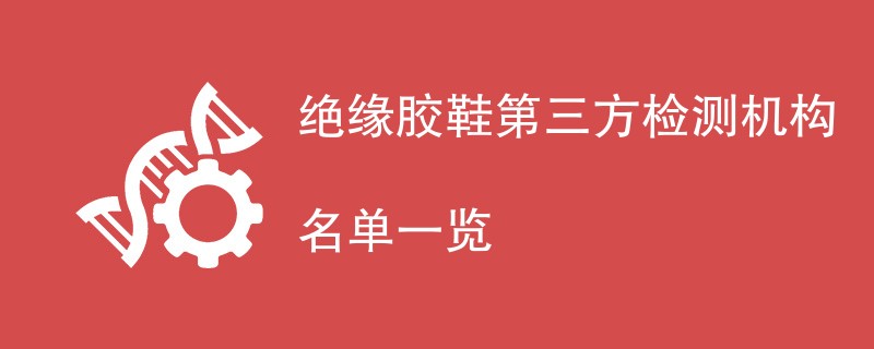 绝缘胶鞋第三方检测机构名单一览