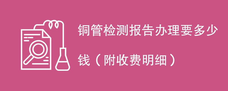 铜管检测报告办理要多少钱（附收费明细）