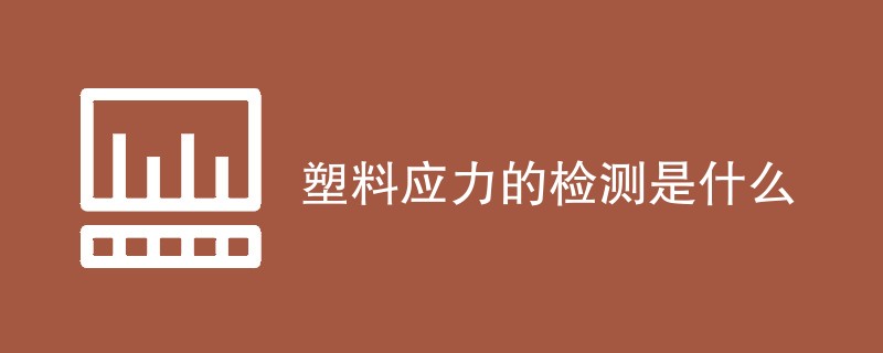 塑料应力的检测是什么