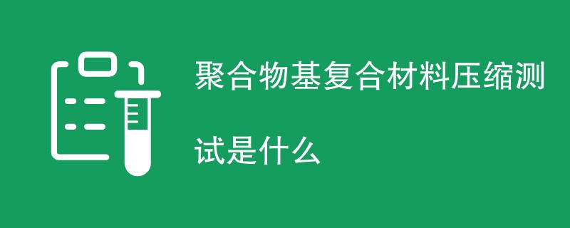 聚合物基复合材料压缩测试是什么