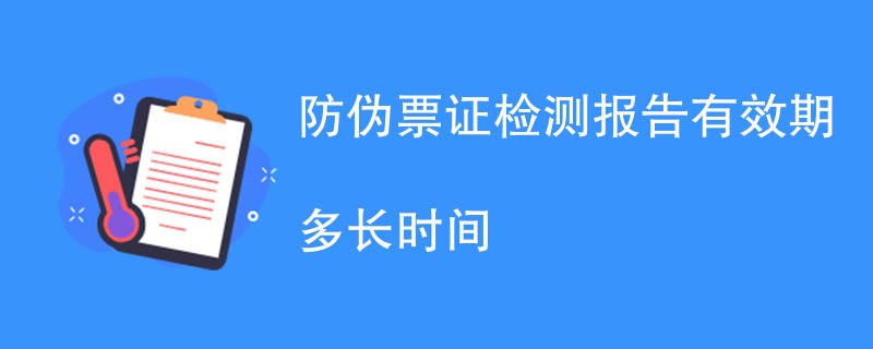 防伪票证检测报告有效期多长时间