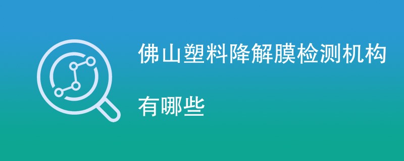 佛山塑料降解膜检测机构有哪些