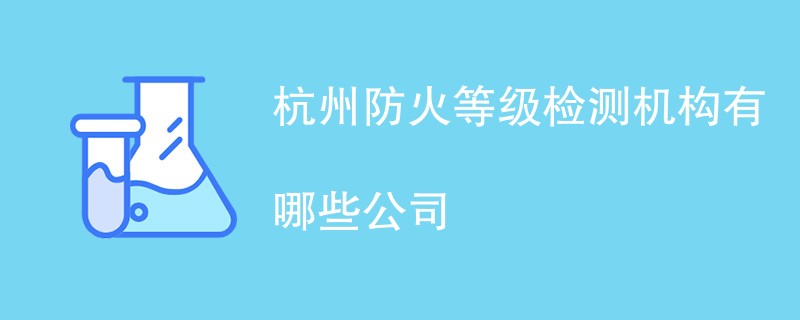 杭州防火等级检测机构有哪些公司