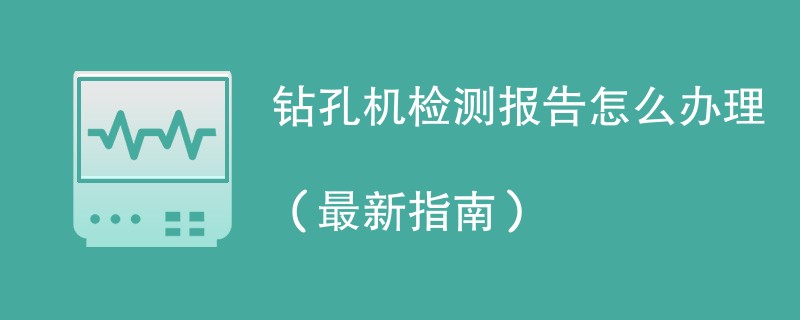 钻孔机检测报告怎么办理（最新指南）