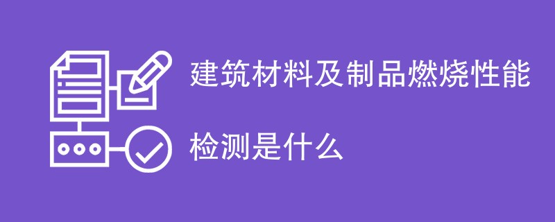 建筑材料及制品燃烧性能检测是什么